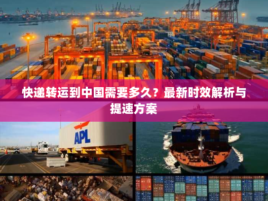 快递转运到中国需要多久？最新时效解析与提速方案