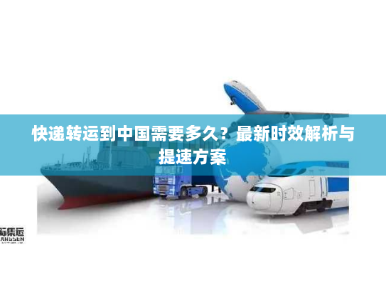 快递转运到中国需要多久？最新时效解析与提速方案