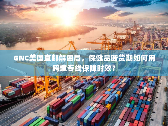 GNC美国直邮解困局,保健品断货期如何用跨境专线保障时效? GNC美国直邮解困局,保健品断货期如何用跨境专线保障时效?