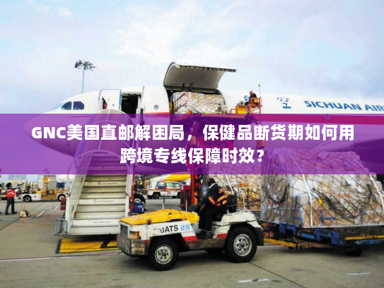 GNC美国直邮解困局,保健品断货期如何用跨境专线保障时效? GNC美国直邮解困局,保健品断货期如何用跨境专线保障时效?