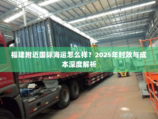 福建附近国际海运怎么样?2025年时效与成本深度解析 福建附近国际海运怎么样?2025年时效与成本深度解析
