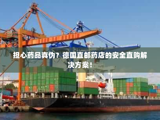 担心药品真伪?德国直邮药店的安全直购解决方案! 担心药品真伪?德国直邮药店的安全直购解决方案!