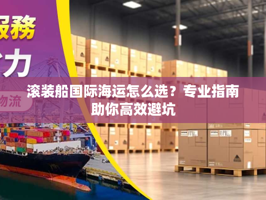 滚装船国际海运怎么选?专业指南助你高效避坑 滚装船国际海运怎么选?专业指南助你高效避坑