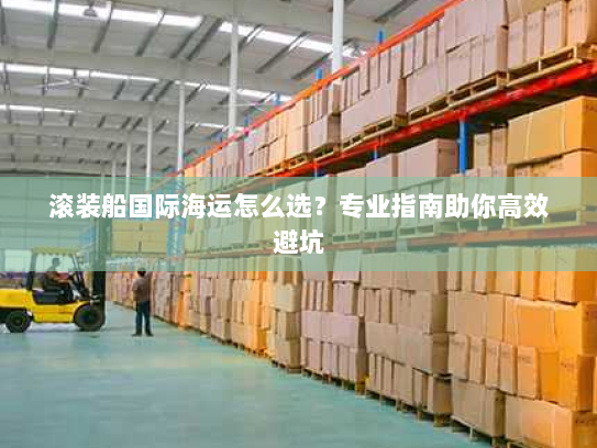 滚装船国际海运怎么选？专业指南助你高效避坑