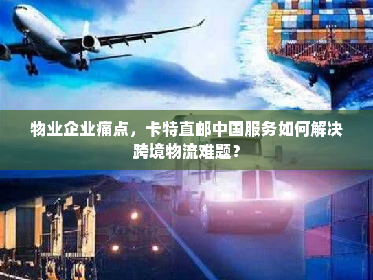物业企业痛点,卡特直邮中国服务如何解决跨境物流难题? 物业企业痛点,卡特直邮中国服务如何解决跨境物流难题?