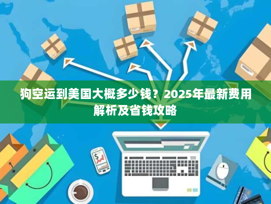 狗空运到美国大概多少钱?2025年最新费用解析及省钱攻略 狗空运到美国大概多少钱?2025年最新费用解析及省钱攻略