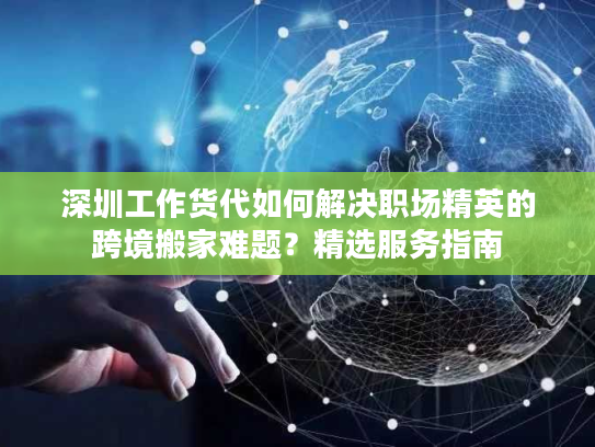 深圳工作货代如何解决职场精英的跨境搬家难题?精选服务指南 深圳工作货代如何解决职场精英的跨境搬家难题?精选服务指南