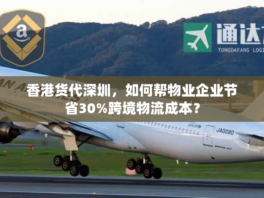 香港货代深圳,如何帮物业企业节省30%跨境物流成本? 香港货代深圳,如何帮物业企业节省30%跨境物流成本?