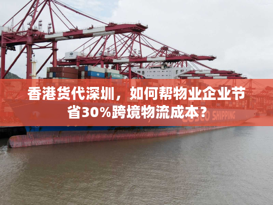 香港货代深圳，如何帮物业企业节省30%跨境物流成本？