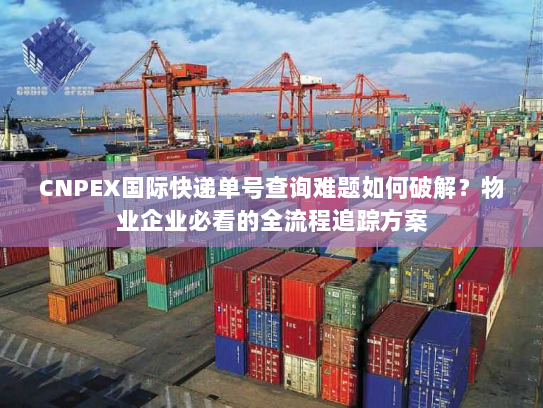 CNPEX国际快递单号查询难题如何破解?物业企业必看的全流程追踪方案 CNPEX国际快递单号查询难题如何破解?物业企业必看的全流程追踪方案