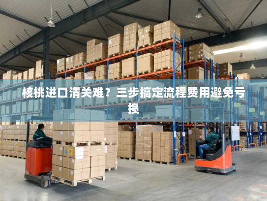 核桃进口清关难？三步搞定流程费用避免亏损