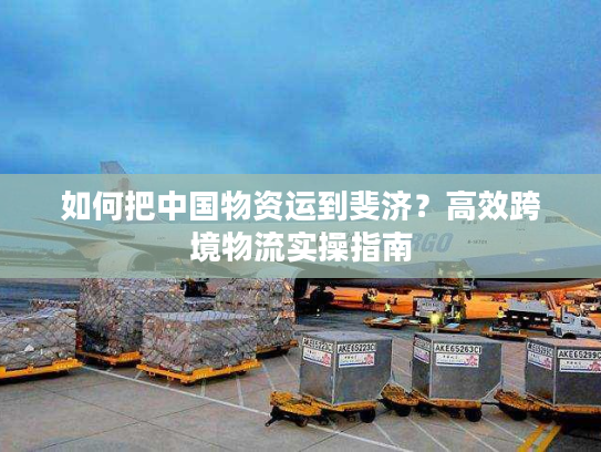 如何把中国物资运到斐济？高效跨境物流实操指南