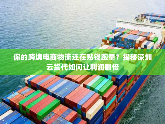 你的跨境电商物流还在贴钱跑量？揭秘深圳云货代如何让利润翻倍
