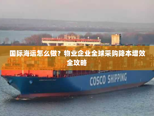 国际海运怎么做?物业企业全球采购降本增效全攻略 国际海运怎么做?物业企业全球采购降本增效全攻略
