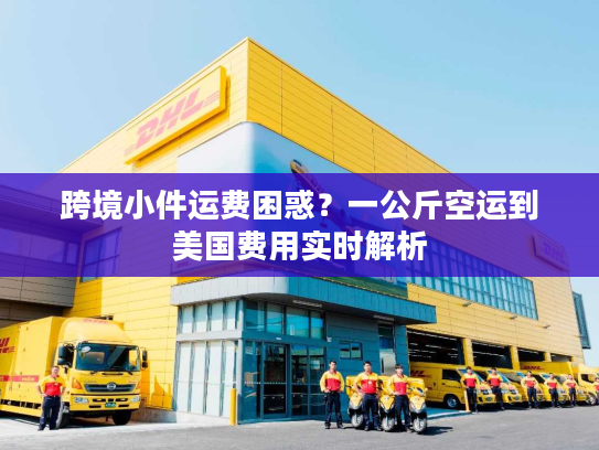 跨境小件运费困惑？一公斤空运到美国费用实时解析