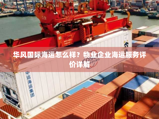 华风国际海运怎么样?物业企业海运服务评价详解 华风国际海运怎么样?物业企业海运服务评价详解
