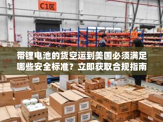 带锂电池的货空运到美国必须满足哪些安全标准？立即获取合规指南！