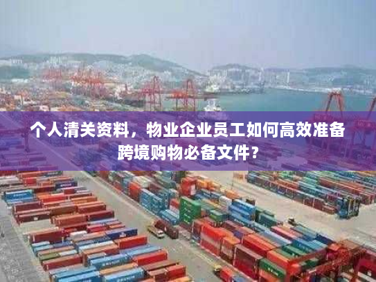个人清关资料，物业企业员工如何高效准备跨境购物必备文件？