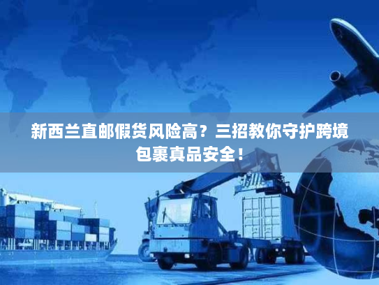 新西兰直邮假货风险高?三招教你守护跨境包裹真品安全! 新西兰直邮假货风险高?三招教你守护跨境包裹真品安全!