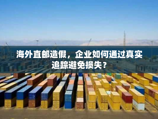 海外直邮造假，企业如何通过真实追踪避免损失？