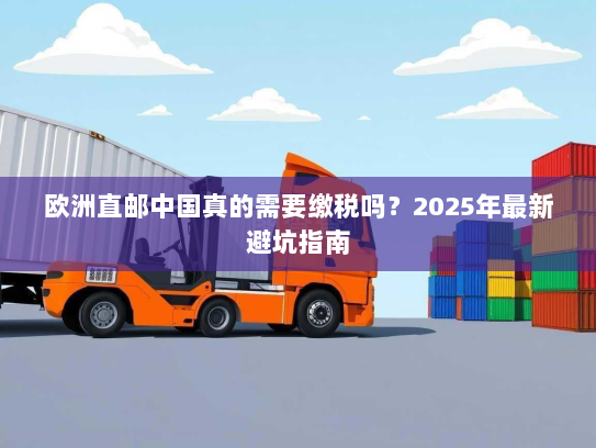 欧洲直邮中国真的需要缴税吗?2025年最新避坑指南 欧洲直邮中国真的需要缴税吗?2025年最新避坑指南