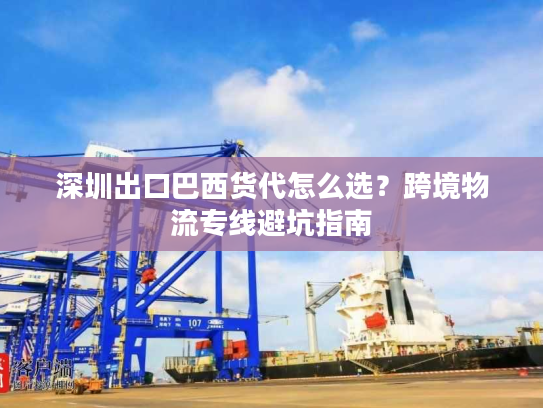 深圳出口巴西货代怎么选?跨境物流专线避坑指南 深圳出口巴西货代怎么选?跨境物流专线避坑指南