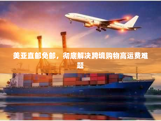 美亚直邮免邮,彻底解决跨境购物高运费难题 美亚直邮免邮,彻底解决跨境购物高运费难题