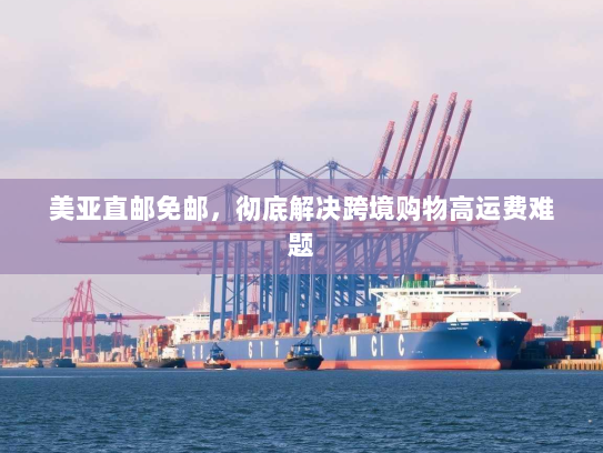 美亚直邮免邮,彻底解决跨境购物高运费难题 美亚直邮免邮,彻底解决跨境购物高运费难题