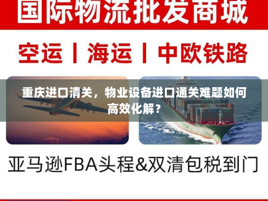 重庆进口清关，物业设备进口通关难题如何高效化解？