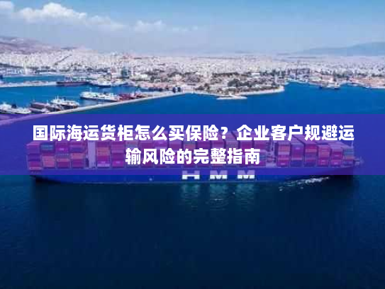 国际海运货柜怎么买保险？企业客户规避运输风险的完整指南