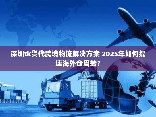 深圳tk货代跨境物流解决方案 2025年如何提速海外仓周转? 深圳tk货代跨境物流解决方案 2025年如何提速海外仓周转?