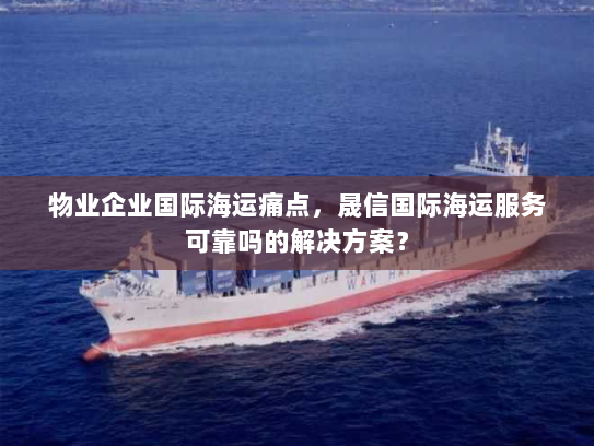 物业企业国际海运痛点,晟信国际海运服务可靠吗的解决方案? 物业企业国际海运痛点,晟信国际海运服务可靠吗的解决方案?