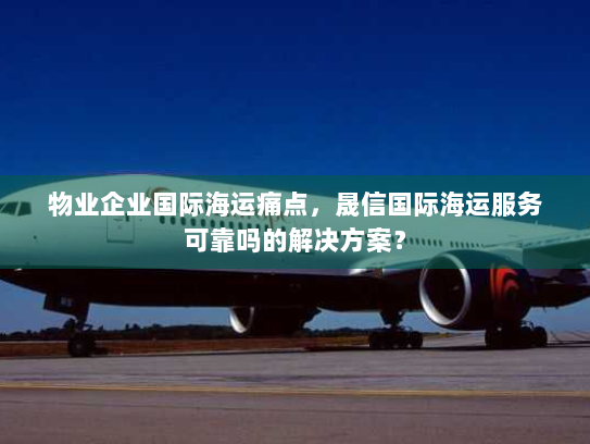 物业企业国际海运痛点,晟信国际海运服务可靠吗的解决方案? 物业企业国际海运痛点,晟信国际海运服务可靠吗的解决方案?