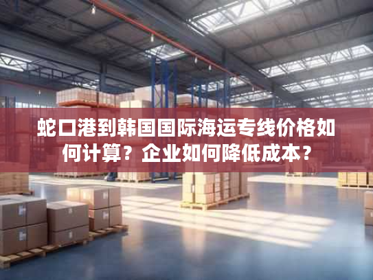 蛇口港到韩国国际海运专线价格如何计算？企业如何降低成本？