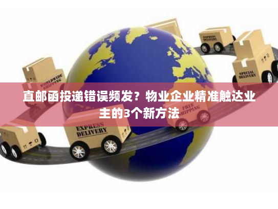 直邮函投递错误频发？物业企业精准触达业主的3个新方法