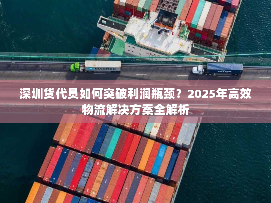 深圳货代员如何突破利润瓶颈?2025年高效物流解决方案全解析 深圳货代员如何突破利润瓶颈?2025年高效物流解决方案全解析