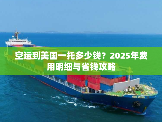空运到美国一托多少钱?2025年费用明细与省钱攻略 空运到美国一托多少钱?2025年费用明细与省钱攻略