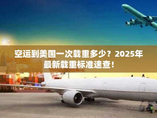 空运到美国一次载重多少?2025年最新载重标准速查! 空运到美国一次载重多少?2025年最新载重标准速查!