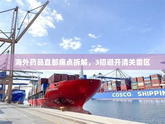 海外药品直邮痛点拆解，3招避开清关雷区