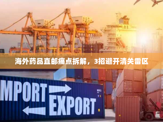 海外药品直邮痛点拆解，3招避开清关雷区