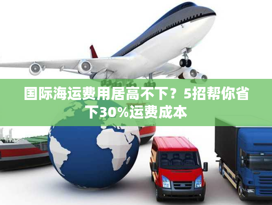 国际海运费用居高不下?5招帮你省下30%运费成本 国际海运费用居高不下?5招帮你省下30%运费成本