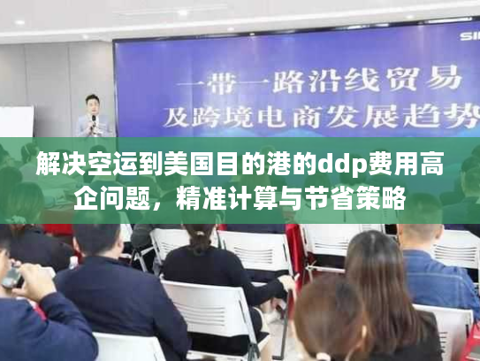 解决空运到美国目的港的ddp费用高企问题，精准计算与节省策略