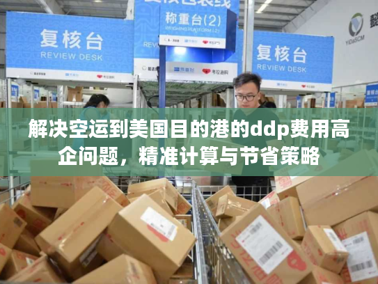 解决空运到美国目的港的ddp费用高企问题，精准计算与节省策略
