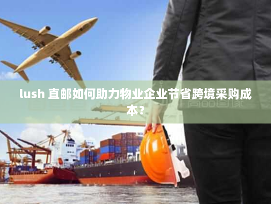lush 直邮如何助力物业企业节省跨境采购成本? lush 直邮如何助力物业企业节省跨境采购成本?