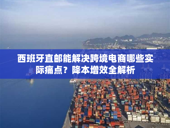 西班牙直邮能解决跨境电商哪些实际痛点？降本增效全解析