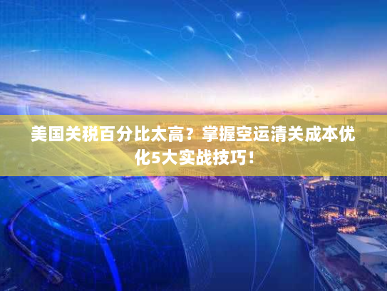 美国关税百分比太高?掌握空运清关成本优化5大实战技巧! 美国关税百分比太高?掌握空运清关成本优化5大实战技巧!