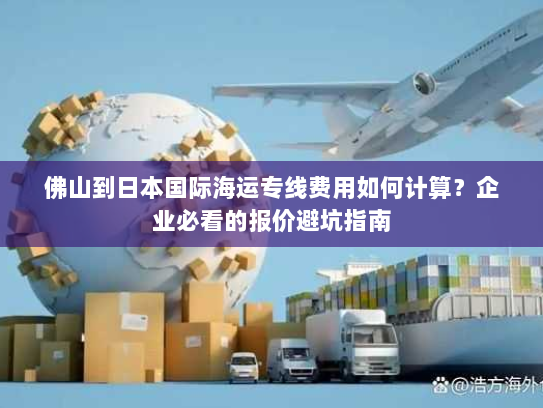 佛山到日本国际海运专线费用如何计算？企业必看的报价避坑指南