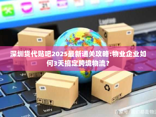 深圳货代贴吧2025最新通关攻略:物业企业如何3天搞定跨境物流? 深圳货代贴吧2025最新通关攻略:物业企业如何3天搞定跨境物流?