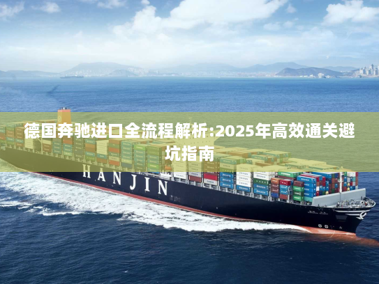 德国奔驰进口全流程解析:2025年高效通关避坑指南