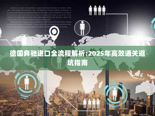 德国奔驰进口全流程解析:2025年高效通关避坑指南